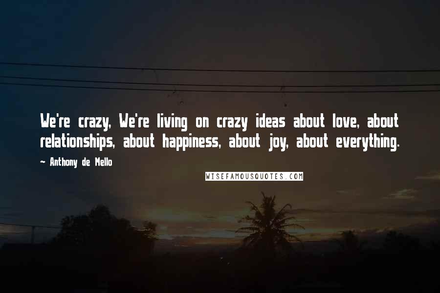 Anthony De Mello Quotes: We're crazy, We're living on crazy ideas about love, about relationships, about happiness, about joy, about everything.