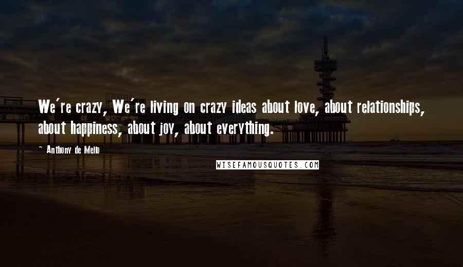 Anthony De Mello Quotes: We're crazy, We're living on crazy ideas about love, about relationships, about happiness, about joy, about everything.