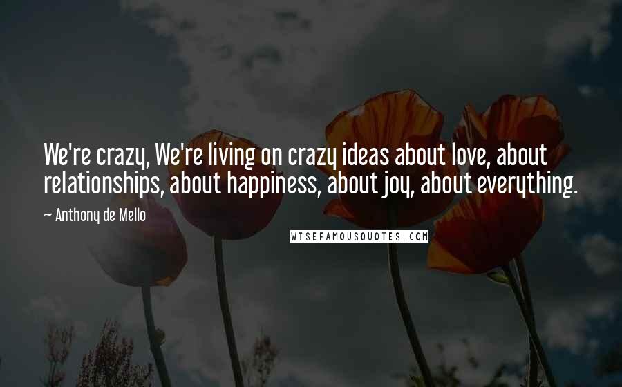 Anthony De Mello Quotes: We're crazy, We're living on crazy ideas about love, about relationships, about happiness, about joy, about everything.