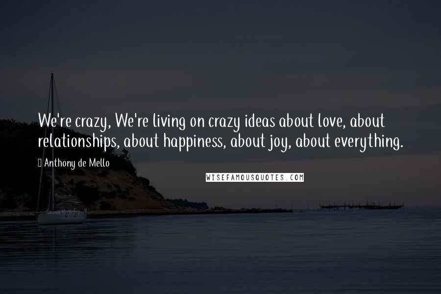 Anthony De Mello Quotes: We're crazy, We're living on crazy ideas about love, about relationships, about happiness, about joy, about everything.
