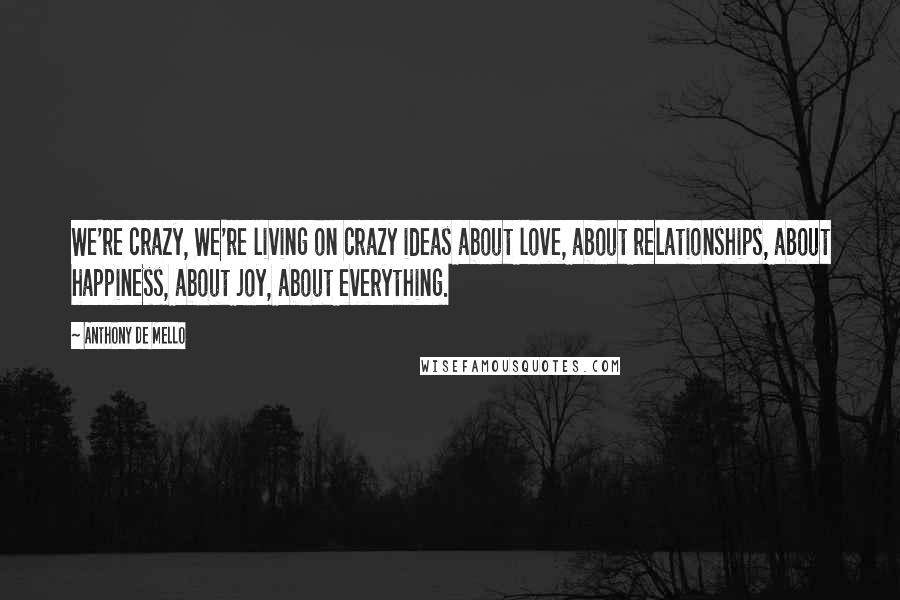 Anthony De Mello Quotes: We're crazy, We're living on crazy ideas about love, about relationships, about happiness, about joy, about everything.