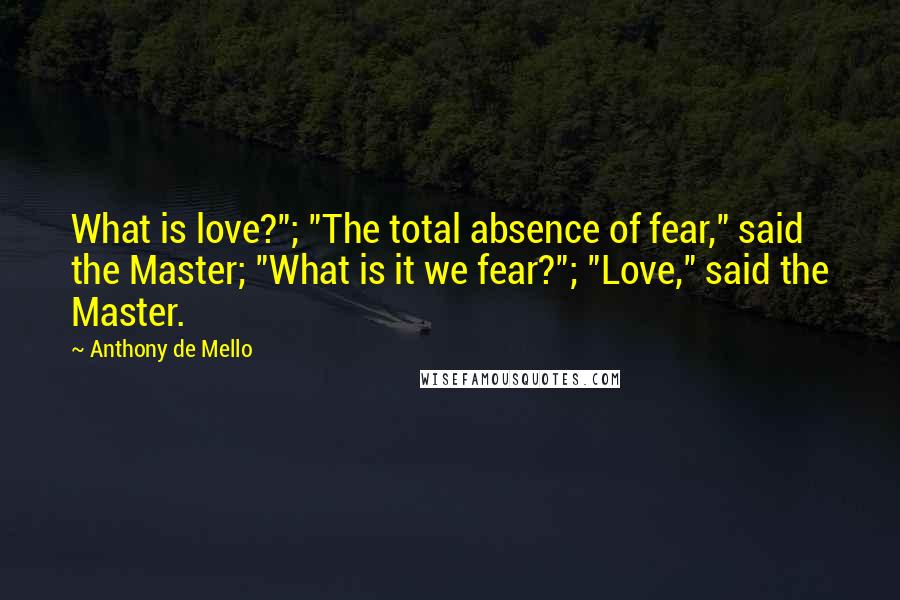 Anthony De Mello Quotes: What is love?"; "The total absence of fear," said the Master; "What is it we fear?"; "Love," said the Master.