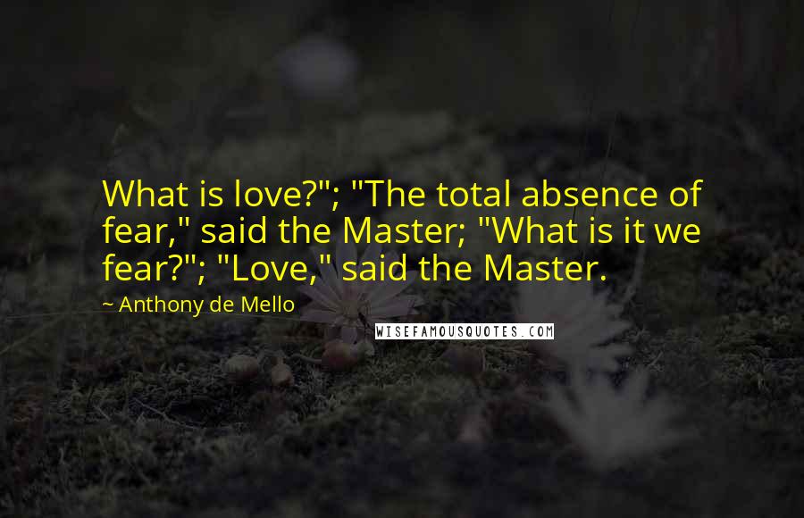 Anthony De Mello Quotes: What is love?"; "The total absence of fear," said the Master; "What is it we fear?"; "Love," said the Master.