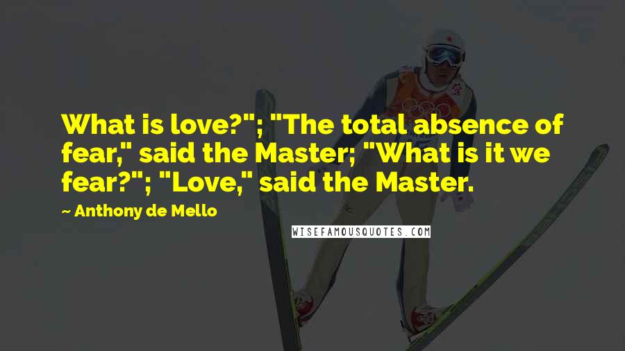 Anthony De Mello Quotes: What is love?"; "The total absence of fear," said the Master; "What is it we fear?"; "Love," said the Master.