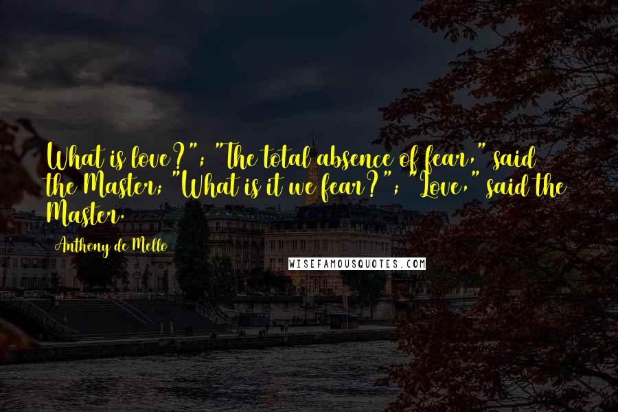 Anthony De Mello Quotes: What is love?"; "The total absence of fear," said the Master; "What is it we fear?"; "Love," said the Master.