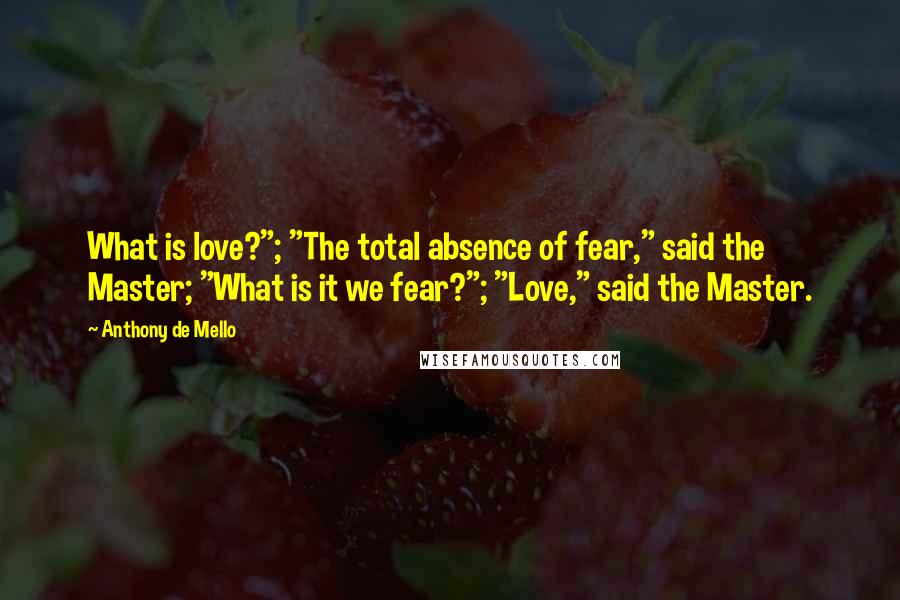 Anthony De Mello Quotes: What is love?"; "The total absence of fear," said the Master; "What is it we fear?"; "Love," said the Master.