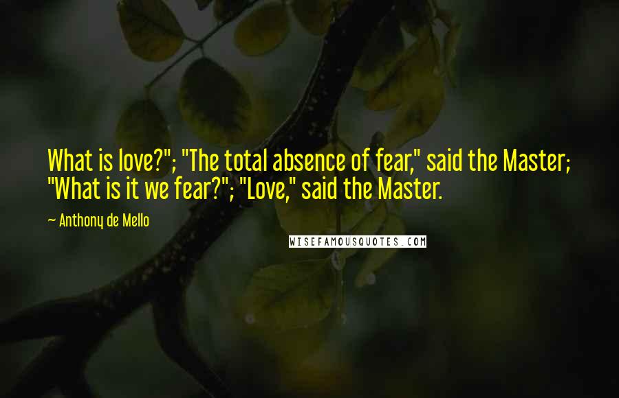 Anthony De Mello Quotes: What is love?"; "The total absence of fear," said the Master; "What is it we fear?"; "Love," said the Master.