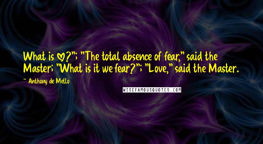 Anthony De Mello Quotes: What is love?"; "The total absence of fear," said the Master; "What is it we fear?"; "Love," said the Master.