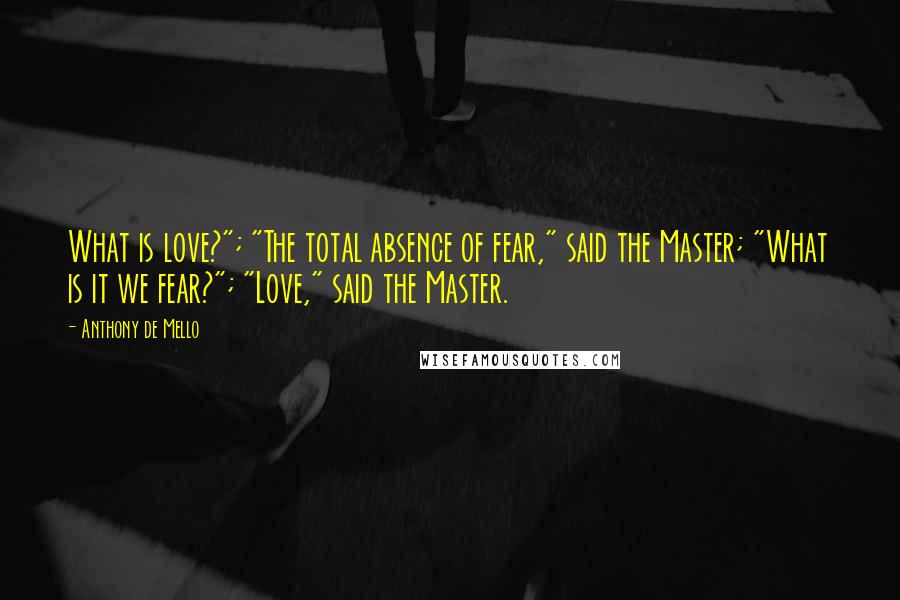 Anthony De Mello Quotes: What is love?"; "The total absence of fear," said the Master; "What is it we fear?"; "Love," said the Master.