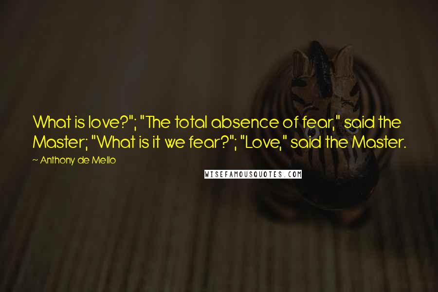 Anthony De Mello Quotes: What is love?"; "The total absence of fear," said the Master; "What is it we fear?"; "Love," said the Master.