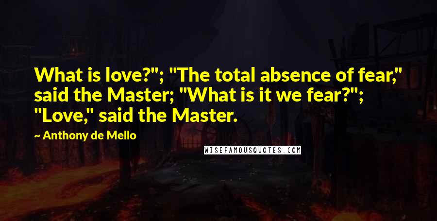 Anthony De Mello Quotes: What is love?"; "The total absence of fear," said the Master; "What is it we fear?"; "Love," said the Master.