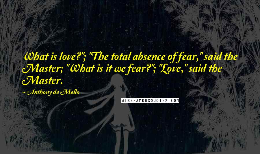 Anthony De Mello Quotes: What is love?"; "The total absence of fear," said the Master; "What is it we fear?"; "Love," said the Master.