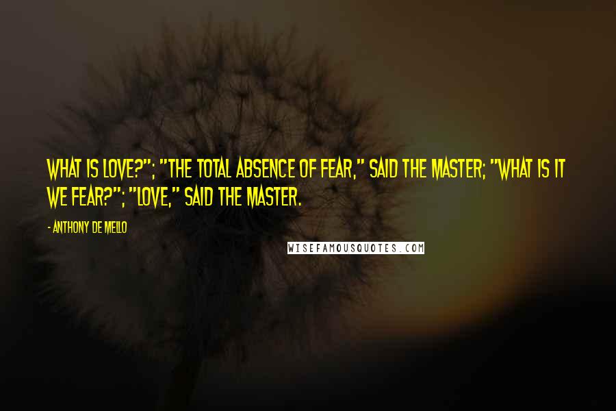 Anthony De Mello Quotes: What is love?"; "The total absence of fear," said the Master; "What is it we fear?"; "Love," said the Master.