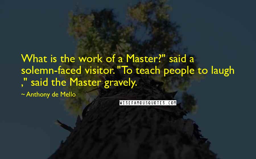 Anthony De Mello Quotes: What is the work of a Master?" said a solemn-faced visitor. "To teach people to laugh ," said the Master gravely.