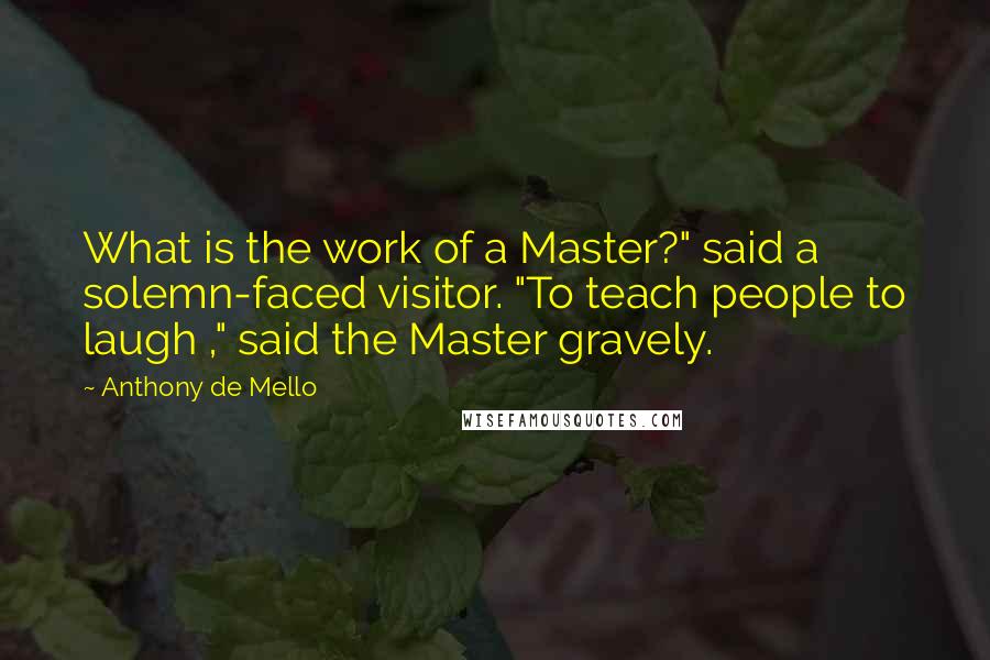 Anthony De Mello Quotes: What is the work of a Master?" said a solemn-faced visitor. "To teach people to laugh ," said the Master gravely.