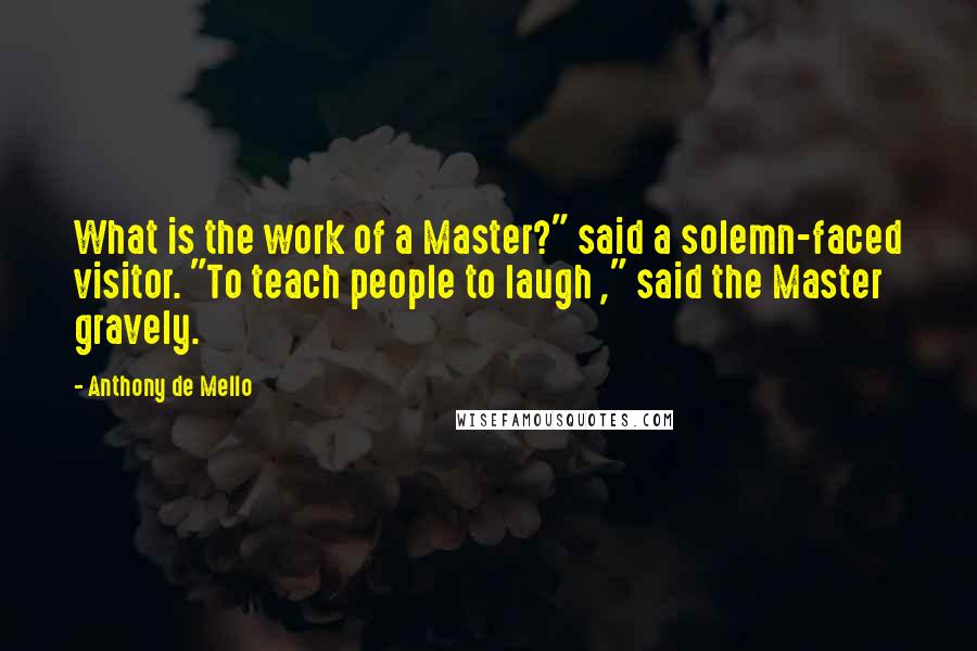 Anthony De Mello Quotes: What is the work of a Master?" said a solemn-faced visitor. "To teach people to laugh ," said the Master gravely.
