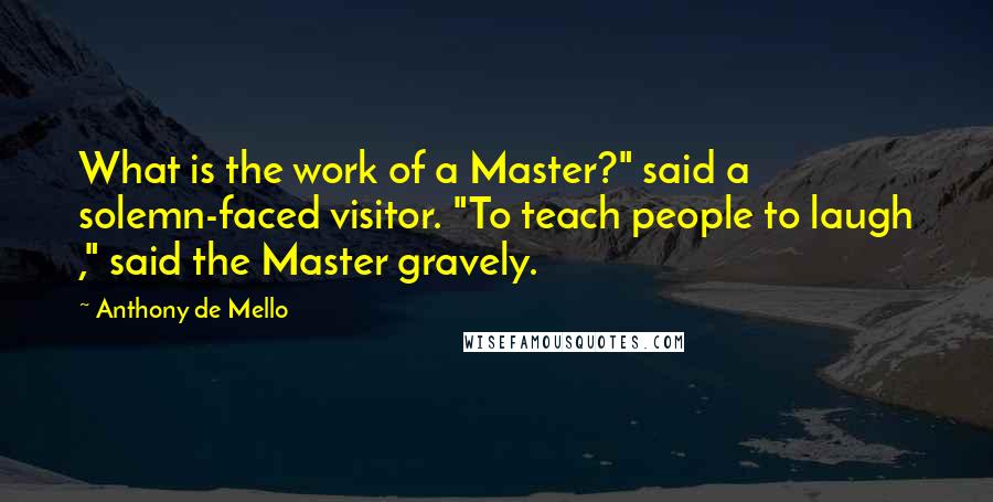 Anthony De Mello Quotes: What is the work of a Master?" said a solemn-faced visitor. "To teach people to laugh ," said the Master gravely.