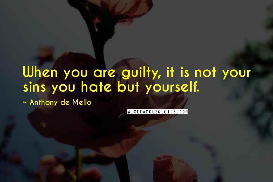 Anthony De Mello Quotes: When you are guilty, it is not your sins you hate but yourself.