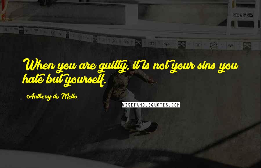 Anthony De Mello Quotes: When you are guilty, it is not your sins you hate but yourself.