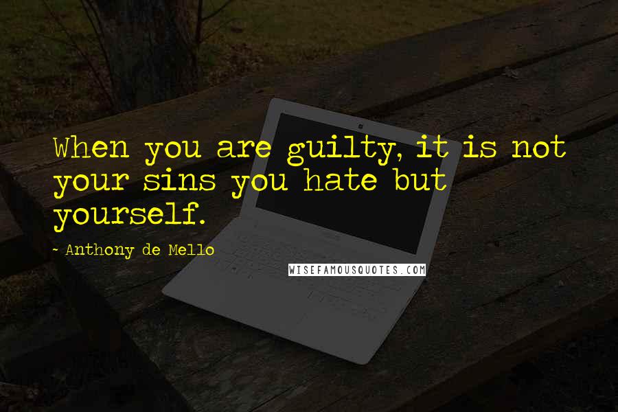 Anthony De Mello Quotes: When you are guilty, it is not your sins you hate but yourself.