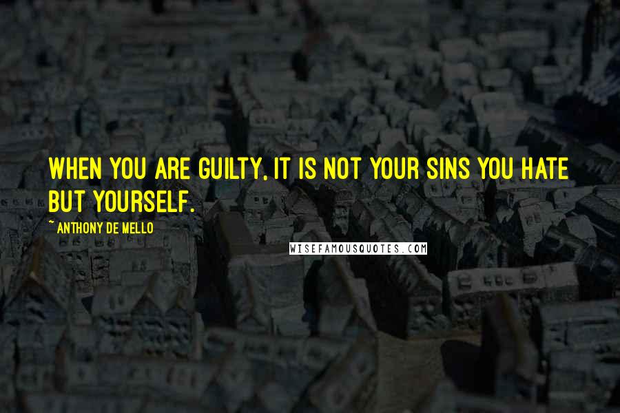 Anthony De Mello Quotes: When you are guilty, it is not your sins you hate but yourself.