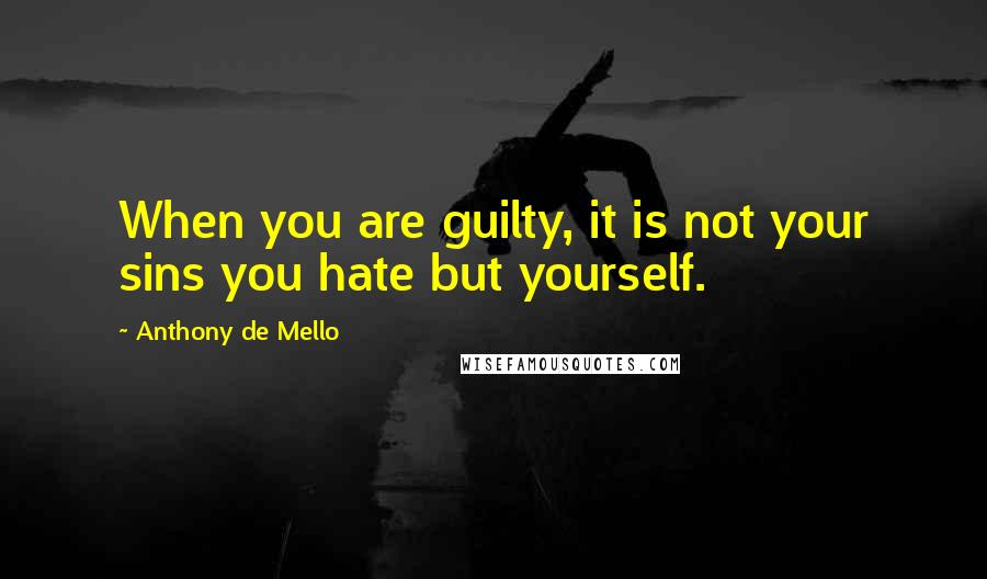 Anthony De Mello Quotes: When you are guilty, it is not your sins you hate but yourself.