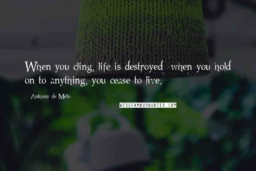 Anthony De Mello Quotes: When you cling, life is destroyed; when you hold on to anything, you cease to live.