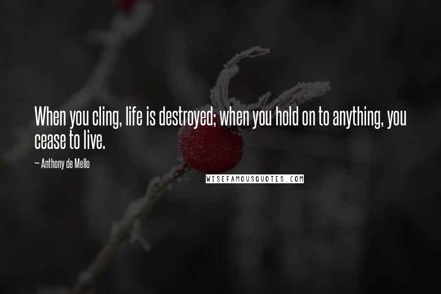 Anthony De Mello Quotes: When you cling, life is destroyed; when you hold on to anything, you cease to live.