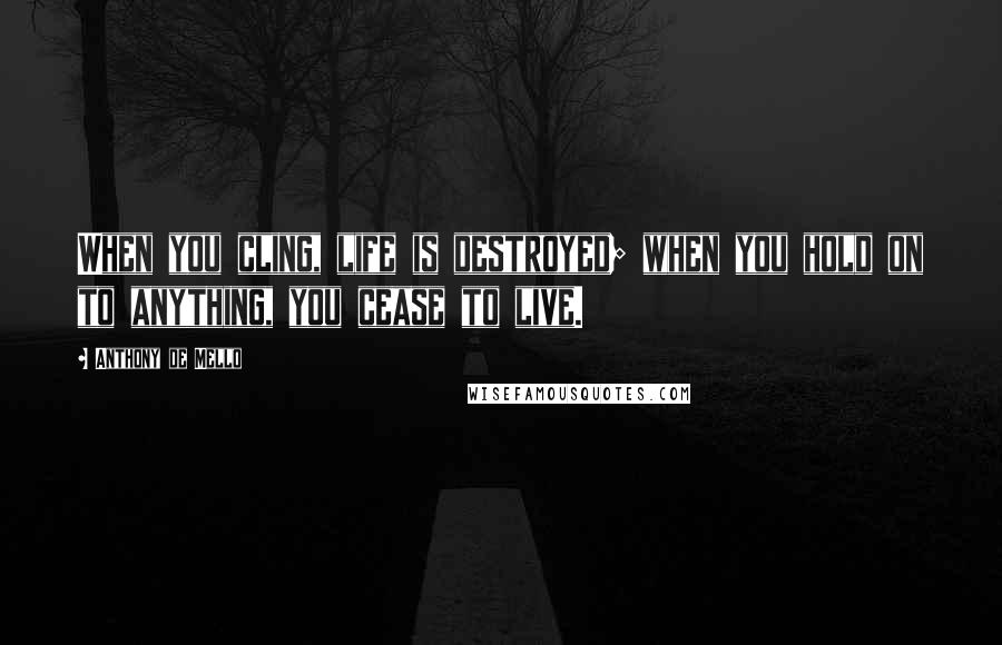 Anthony De Mello Quotes: When you cling, life is destroyed; when you hold on to anything, you cease to live.