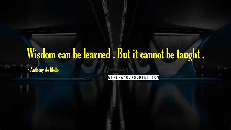 Anthony De Mello Quotes: Wisdom can be learned . But it cannot be taught .