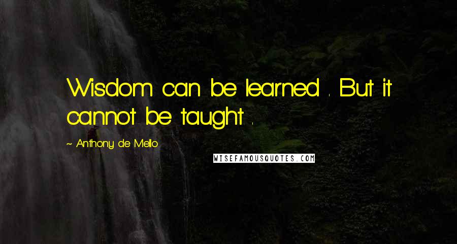 Anthony De Mello Quotes: Wisdom can be learned . But it cannot be taught .