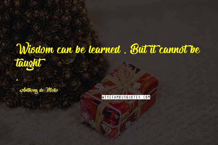 Anthony De Mello Quotes: Wisdom can be learned . But it cannot be taught .