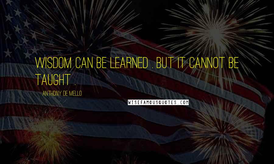 Anthony De Mello Quotes: Wisdom can be learned . But it cannot be taught .