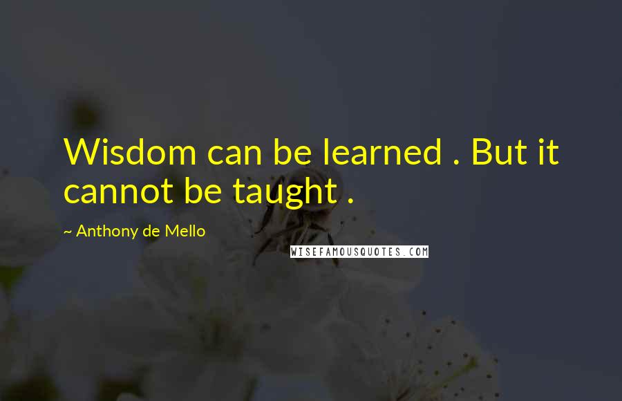 Anthony De Mello Quotes: Wisdom can be learned . But it cannot be taught .