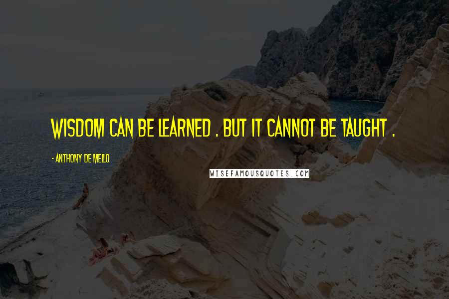 Anthony De Mello Quotes: Wisdom can be learned . But it cannot be taught .