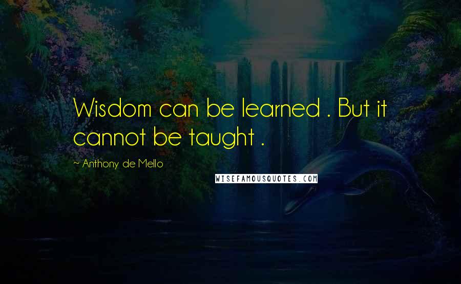 Anthony De Mello Quotes: Wisdom can be learned . But it cannot be taught .