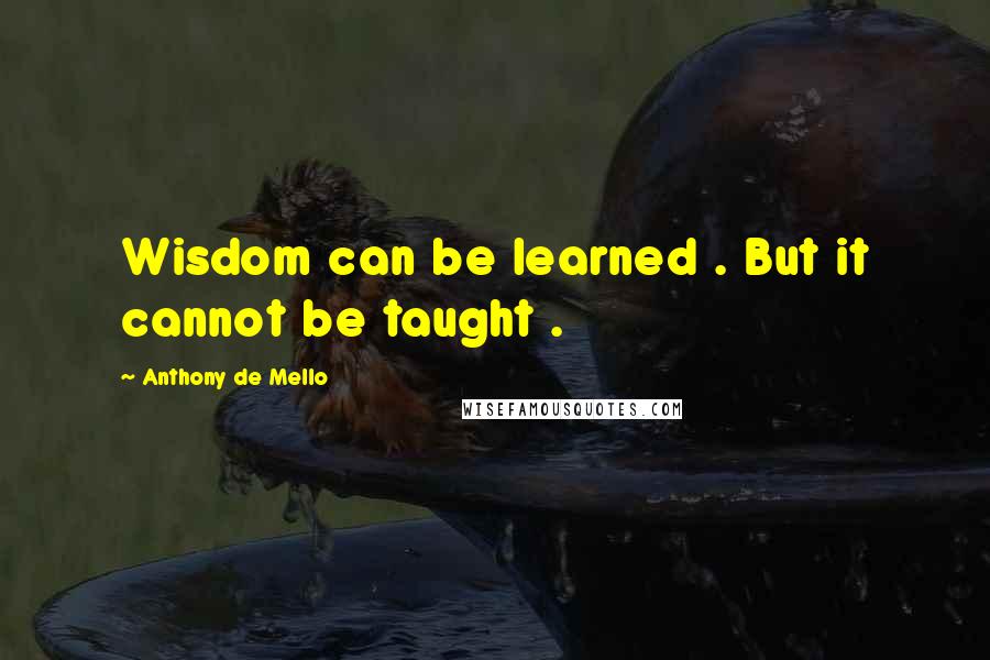 Anthony De Mello Quotes: Wisdom can be learned . But it cannot be taught .