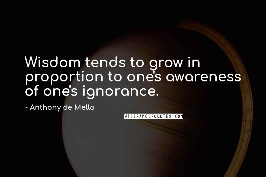 Anthony De Mello Quotes: Wisdom tends to grow in proportion to one's awareness of one's ignorance.