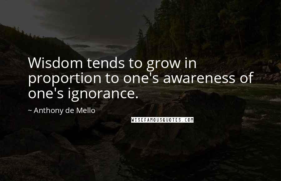 Anthony De Mello Quotes: Wisdom tends to grow in proportion to one's awareness of one's ignorance.