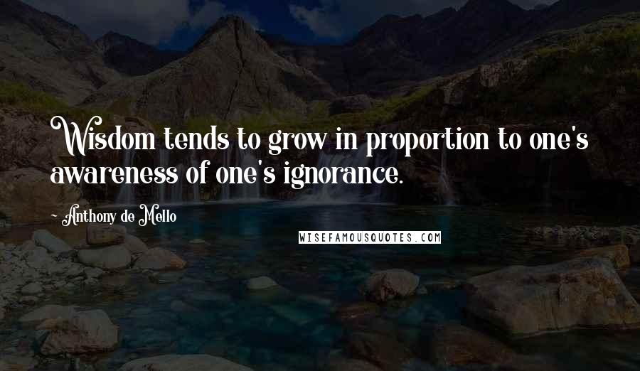 Anthony De Mello Quotes: Wisdom tends to grow in proportion to one's awareness of one's ignorance.