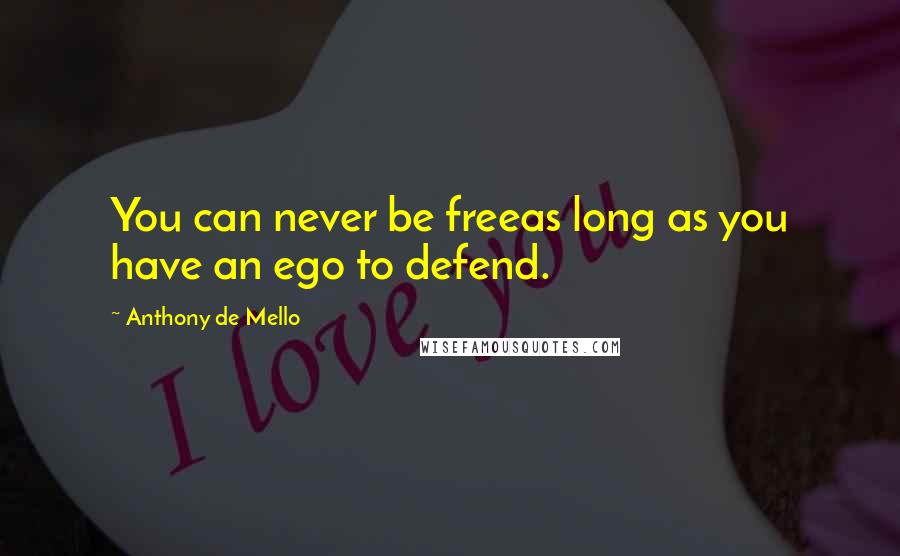 Anthony De Mello Quotes: You can never be freeas long as you have an ego to defend.