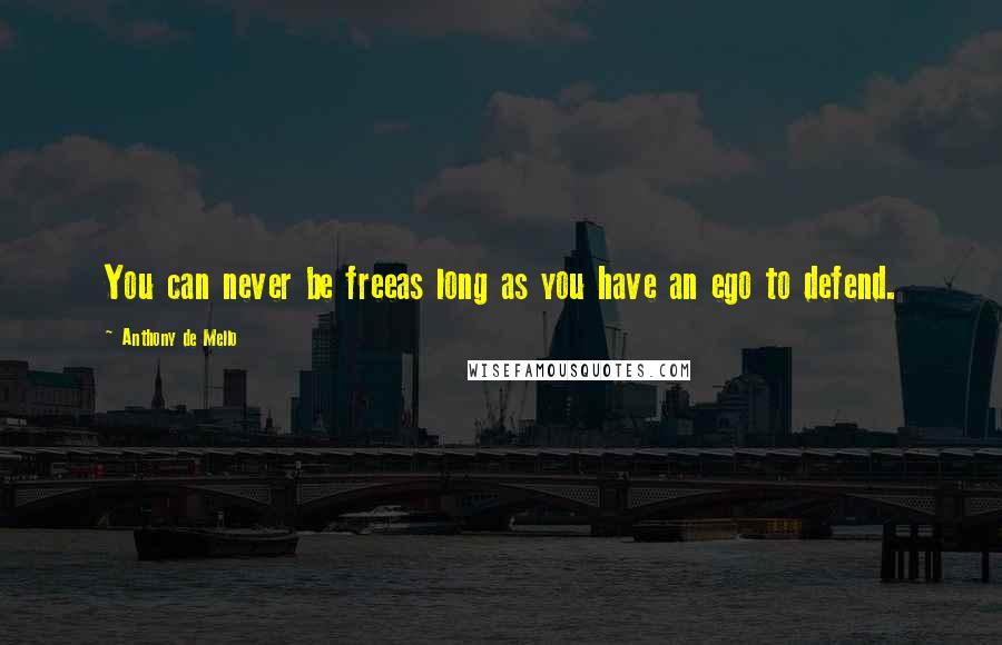 Anthony De Mello Quotes: You can never be freeas long as you have an ego to defend.