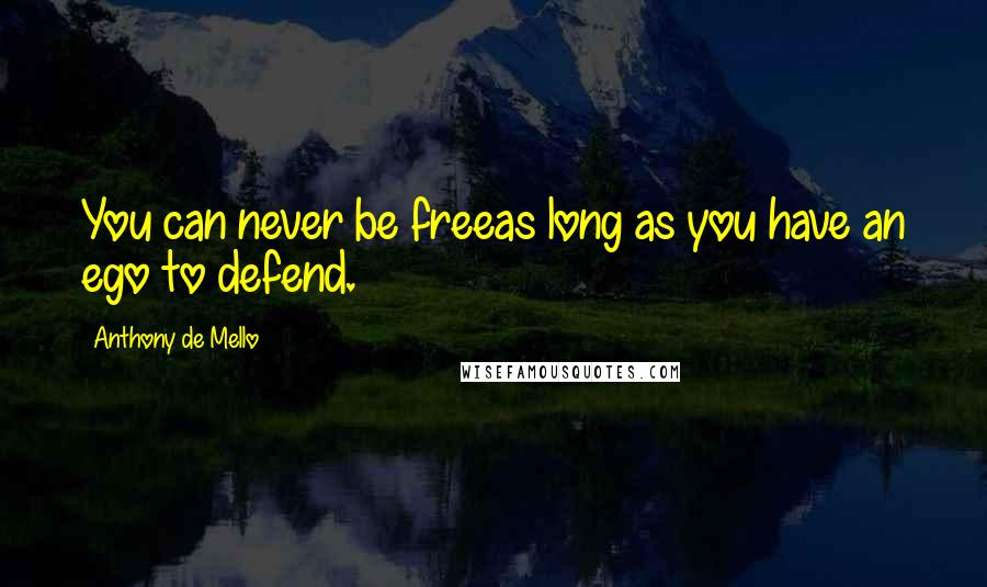 Anthony De Mello Quotes: You can never be freeas long as you have an ego to defend.