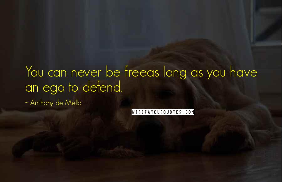 Anthony De Mello Quotes: You can never be freeas long as you have an ego to defend.