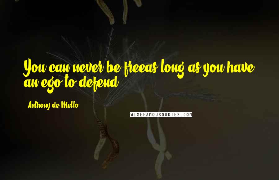 Anthony De Mello Quotes: You can never be freeas long as you have an ego to defend.
