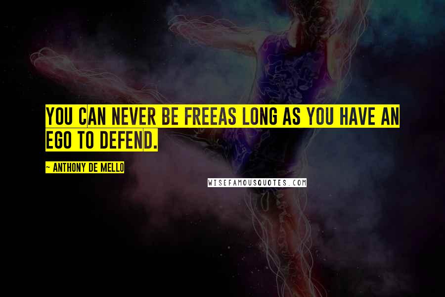 Anthony De Mello Quotes: You can never be freeas long as you have an ego to defend.