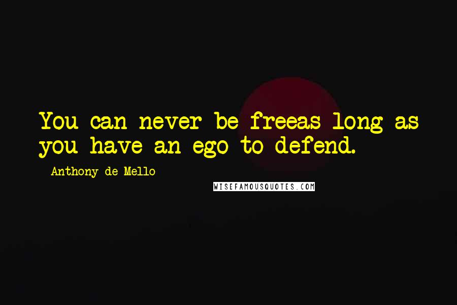 Anthony De Mello Quotes: You can never be freeas long as you have an ego to defend.