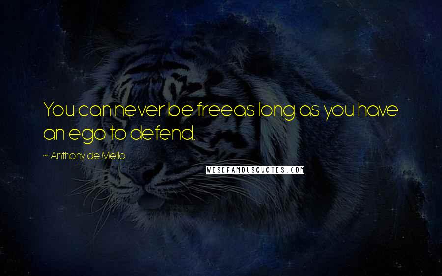 Anthony De Mello Quotes: You can never be freeas long as you have an ego to defend.