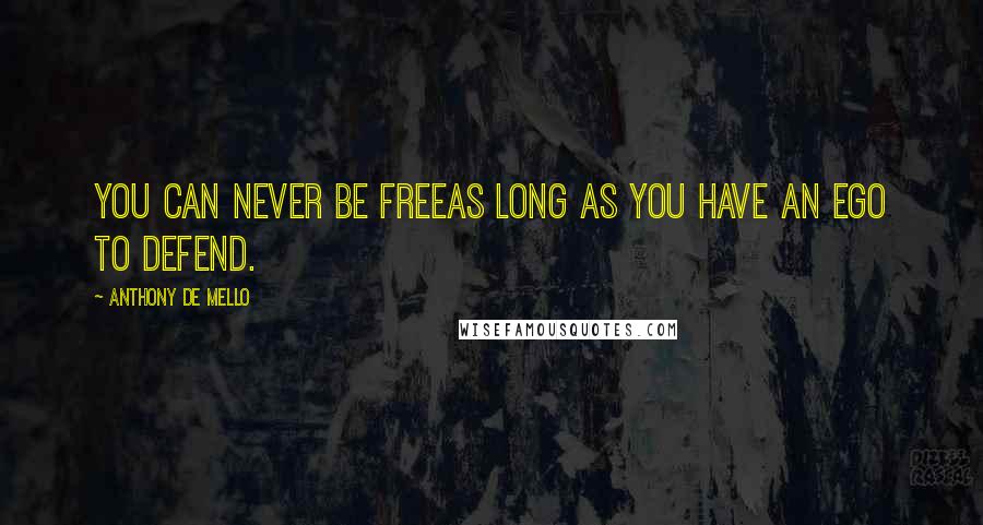 Anthony De Mello Quotes: You can never be freeas long as you have an ego to defend.