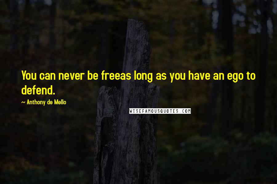 Anthony De Mello Quotes: You can never be freeas long as you have an ego to defend.
